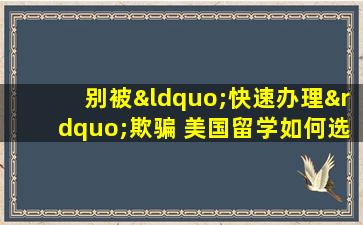 别被“快速办理”欺骗 美国留学如何选择负责任的机构？